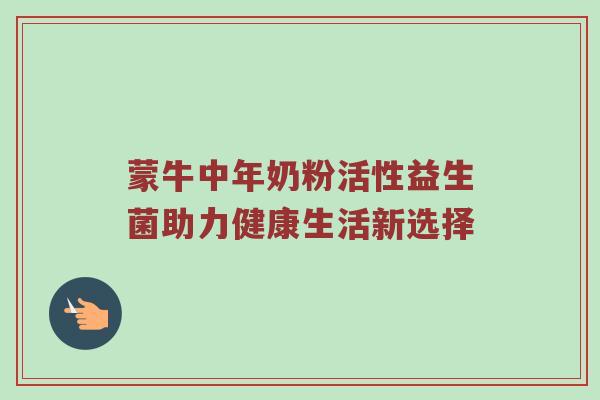 蒙牛中年奶粉活性益生菌助力健康生活新选择