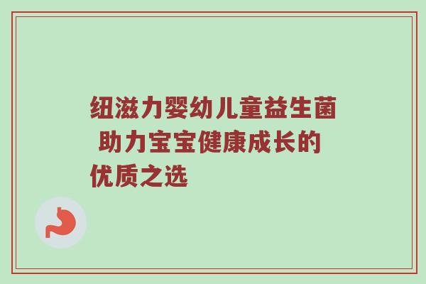 纽滋力婴幼儿童益生菌 助力宝宝健康成长的优质之选