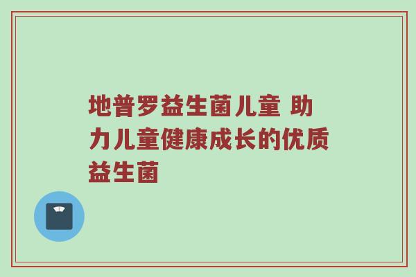 地普罗益生菌儿童 助力儿童健康成长的优质益生菌