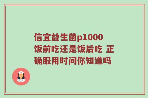 信宜益生菌p1000饭前吃还是饭后吃 正确服用时间你知道吗