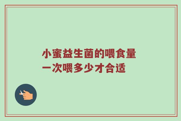 小蜜益生菌的喂食量 一次喂多少才合适