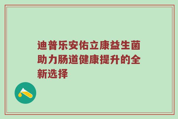 迪普乐安佑立康益生菌助力肠道健康提升的全新选择