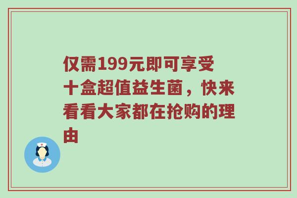 仅需199元即可享受十盒超值益生菌，快来看看大家都在抢购的理由