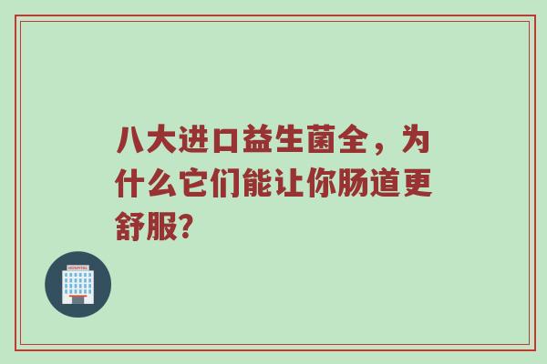八大进口益生菌全，为什么它们能让你肠道更舒服？