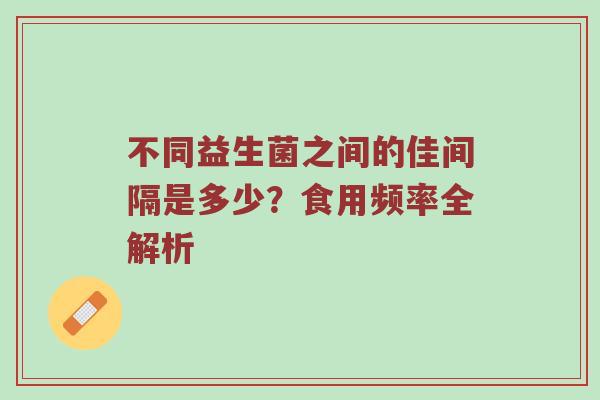 不同益生菌之间的佳间隔是多少？食用频率全解析