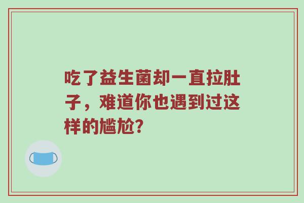 吃了益生菌却一直拉肚子，难道你也遇到过这样的尴尬？