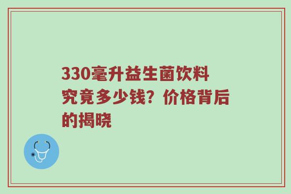 330毫升益生菌饮料究竟多少钱？价格背后的揭晓