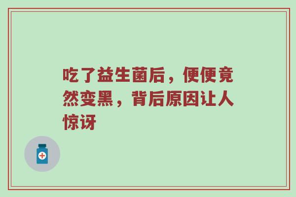 吃了益生菌后，便便竟然变黑，背后原因让人惊讶