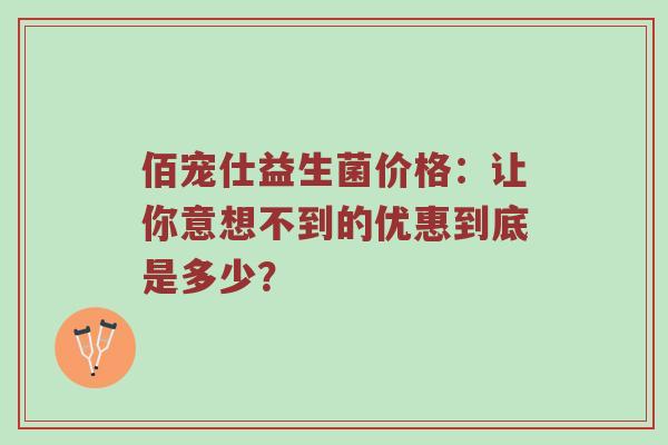 佰宠仕益生菌价格：让你意想不到的优惠到底是多少？