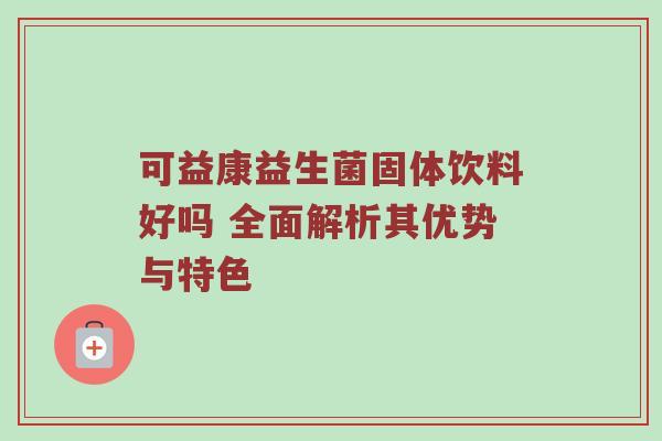 可益康益生菌固体饮料好吗 全面解析其优势与特色