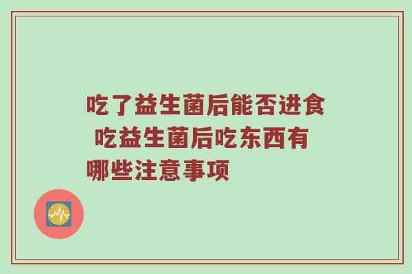 吃了益生菌后能否进食 吃益生菌后吃东西有哪些注意事项