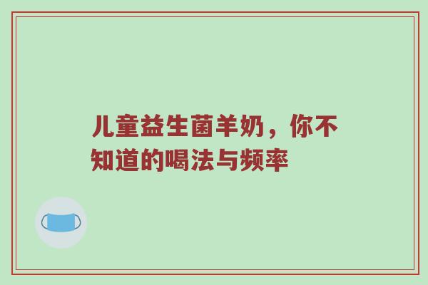 儿童益生菌羊奶，你不知道的喝法与频率