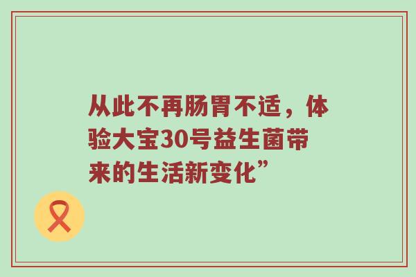 从此不再肠胃不适，体验大宝30号益生菌带来的生活新变化”