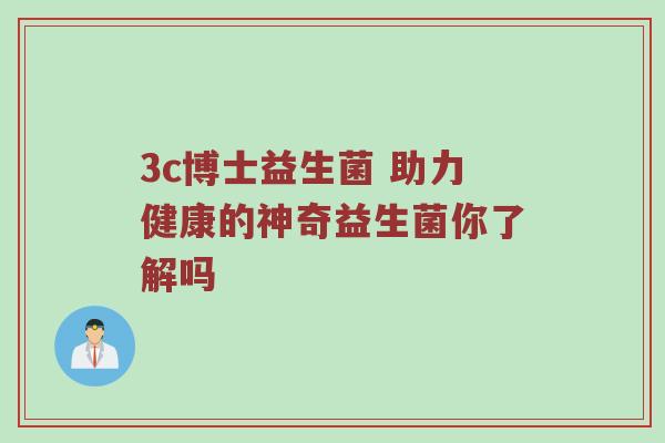 3c博士益生菌 助力健康的神奇益生菌你了解吗