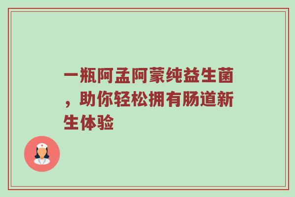 一瓶阿孟阿蒙纯益生菌，助你轻松拥有肠道新生体验