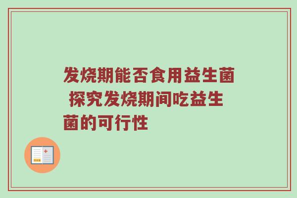 发烧期能否食用益生菌 探究发烧期间吃益生菌的可行性