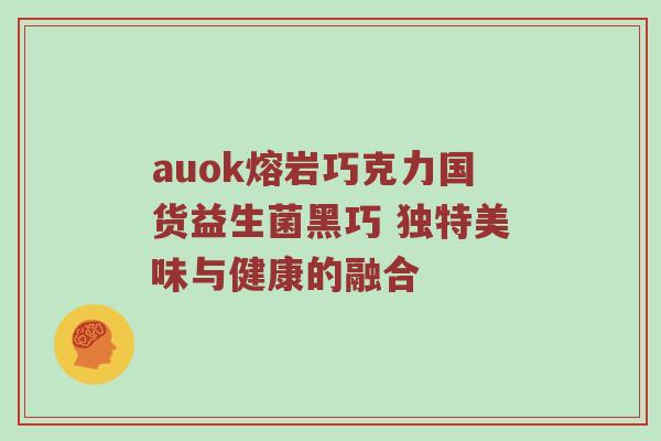 auok熔岩巧克力国货益生菌黑巧 独特美味与健康的融合