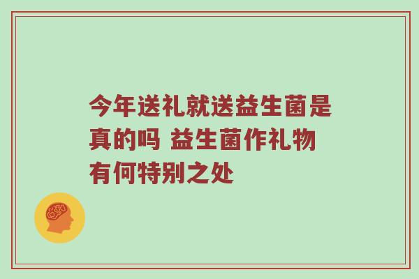 今年送礼就送益生菌是真的吗 益生菌作礼物有何特别之处