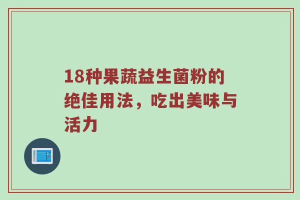 18种果蔬益生菌粉的绝佳用法，吃出美味与活力