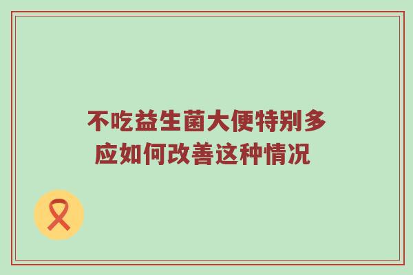 不吃益生菌大便特别多 应如何改善这种情况