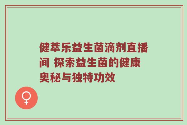 健萃乐益生菌滴剂直播间 探索益生菌的健康奥秘与独特功效