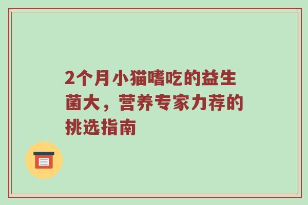 2个月小猫嗜吃的益生菌大，营养专家力荐的挑选指南