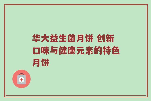 华大益生菌月饼 创新口味与健康元素的特色月饼