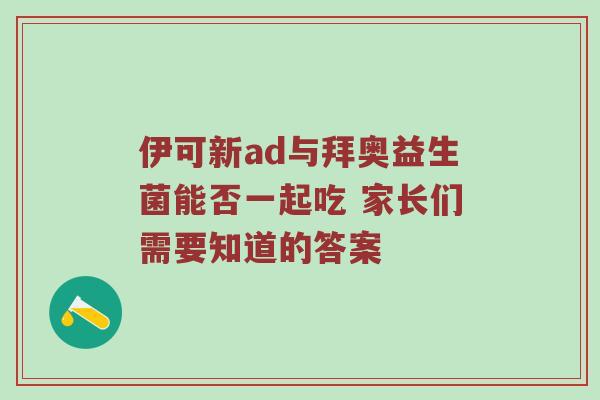 伊可新ad与拜奥益生菌能否一起吃 家长们需要知道的答案
