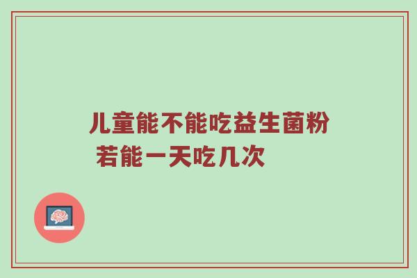 儿童能不能吃益生菌粉 若能一天吃几次
