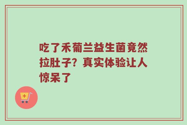 吃了禾葡兰益生菌竟然拉肚子？真实体验让人惊呆了