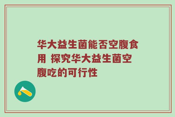 华大益生菌能否空腹食用 探究华大益生菌空腹吃的可行性