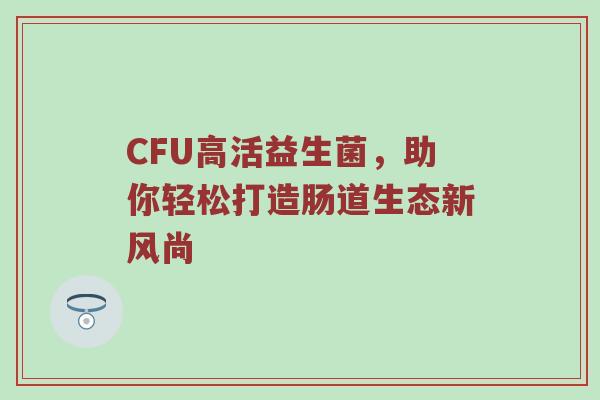 CFU高活益生菌，助你轻松打造肠道生态新风尚
