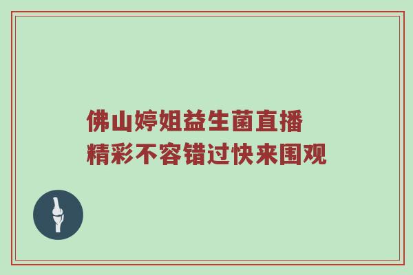 佛山婷姐益生菌直播 精彩不容错过快来围观