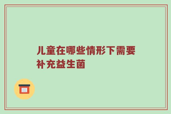 儿童在哪些情形下需要补充益生菌
