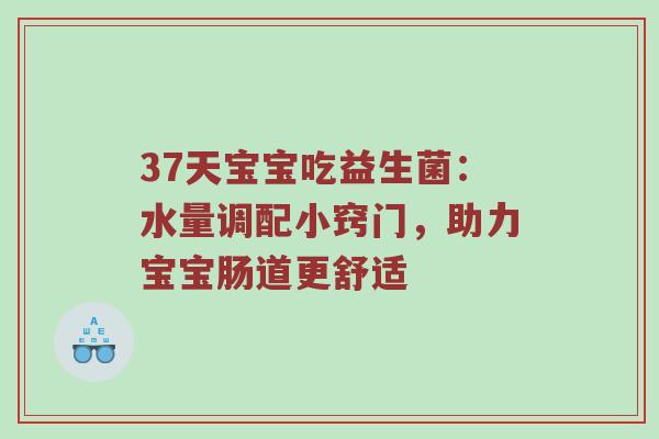 37天宝宝吃益生菌：水量调配小窍门，助力宝宝肠道更舒适