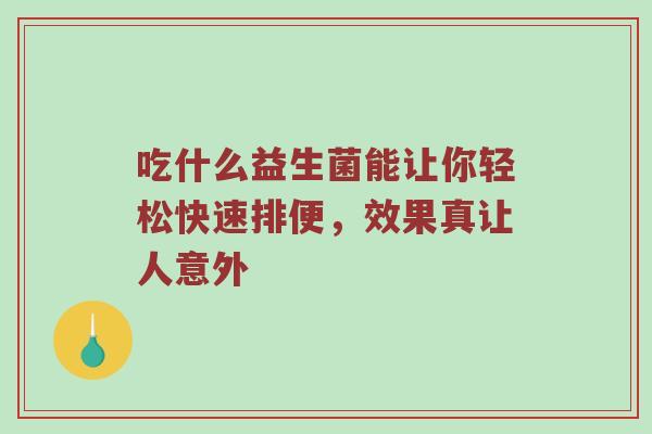 吃什么益生菌能让你轻松快速排便，效果真让人意外