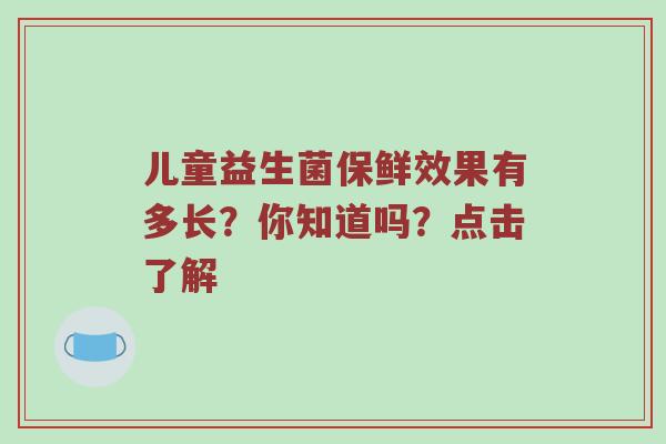 儿童益生菌保鲜效果有多长？你知道吗？点击了解
