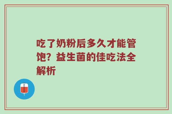 吃了奶粉后多久才能管饱？益生菌的佳吃法全解析