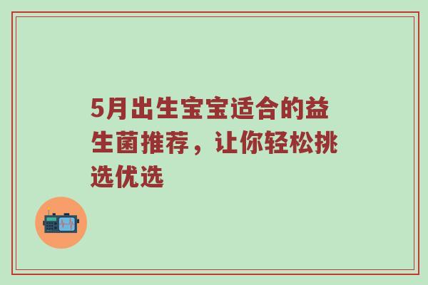 5月出生宝宝适合的益生菌推荐，让你轻松挑选优选