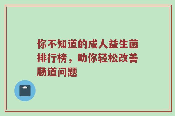 你不知道的成人益生菌排行榜，助你轻松改善肠道问题