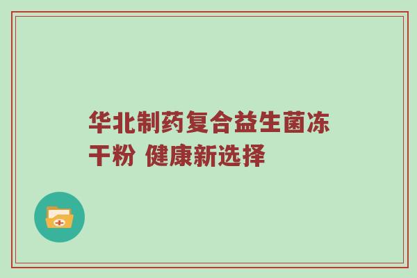 华北制药复合益生菌冻干粉 健康新选择