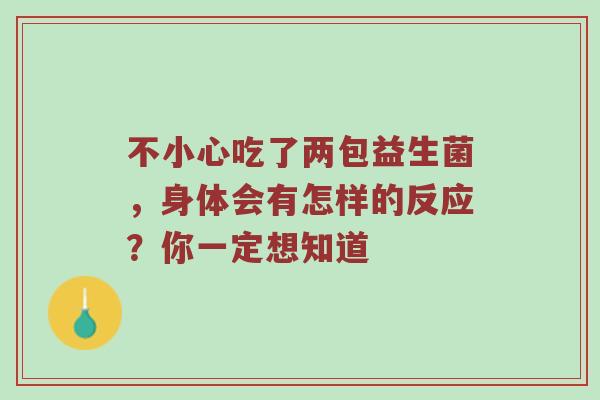 不小心吃了两包益生菌，身体会有怎样的反应？你一定想知道