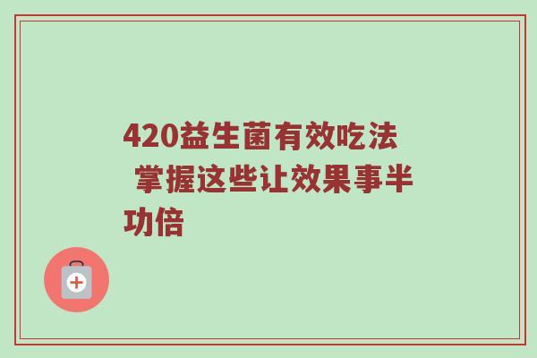420益生菌有效吃法 掌握这些让效果事半功倍