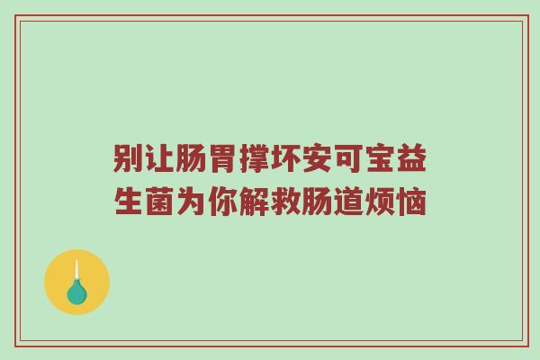 别让肠胃撑坏安可宝益生菌为你解救肠道烦恼