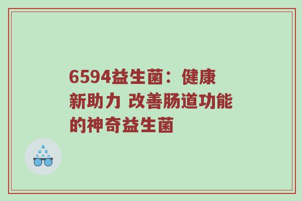 6594益生菌：健康新助力 改善肠道功能的神奇益生菌