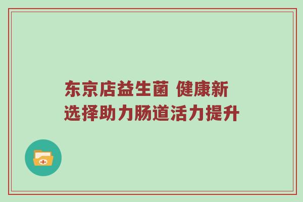 东京店益生菌 健康新选择助力肠道活力提升