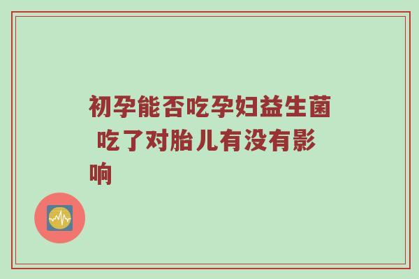 初孕能否吃孕妇益生菌 吃了对胎儿有没有影响