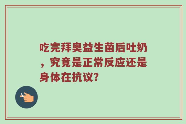 吃完拜奥益生菌后吐奶，究竟是正常反应还是身体在抗议？