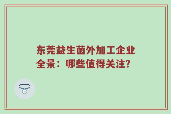 东莞益生菌外加工企业全景：哪些值得关注？