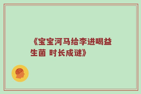 《宝宝河马给李进喝益生菌 时长成谜》